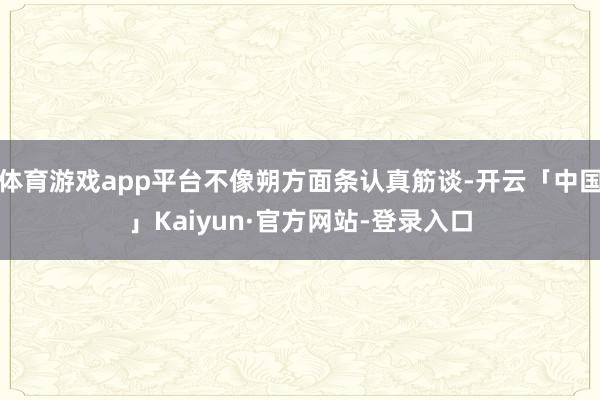 体育游戏app平台不像朔方面条认真筋谈-开云「中国」Kaiyun·官方网站-登录入口