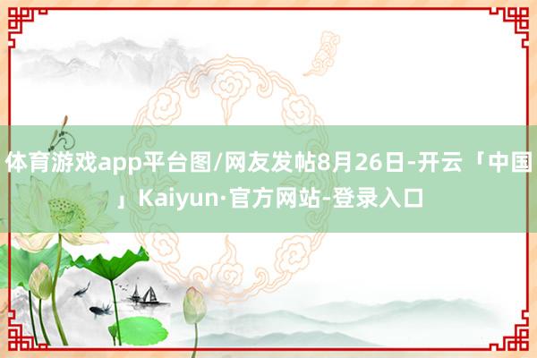 体育游戏app平台图/网友发帖8月26日-开云「中国」Kaiyun·官方网站-登录入口