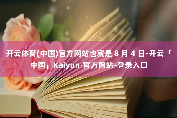 开云体育(中国)官方网站也就是 8 月 4 日-开云「中国」Kaiyun·官方网站-登录入口