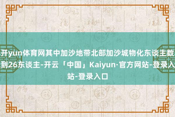 开yun体育网其中加沙地带北部加沙城物化东谈主数达到26东谈主-开云「中国」Kaiyun·官方网站-登录入口