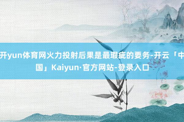 开yun体育网火力投射后果是最瑕疵的要务-开云「中国」Kaiyun·官方网站-登录入口