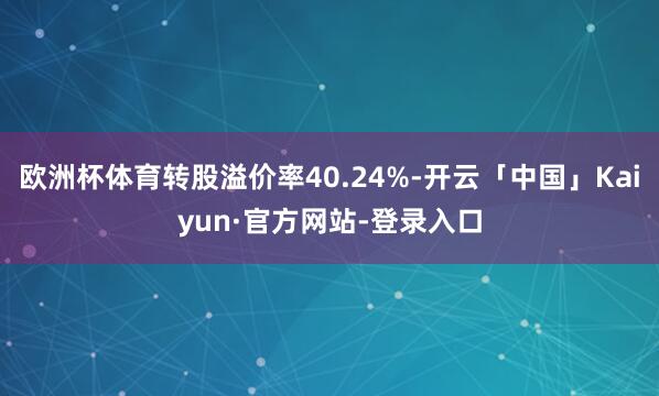 欧洲杯体育转股溢价率40.24%-开云「中国」Kaiyun·官方网站-登录入口