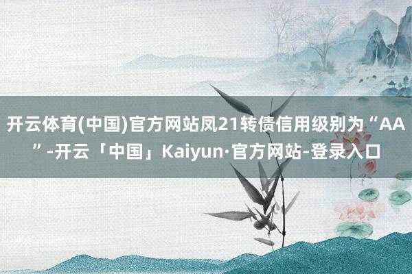 开云体育(中国)官方网站凤21转债信用级别为“AA”-开云「中国」Kaiyun·官方网站-登录入口