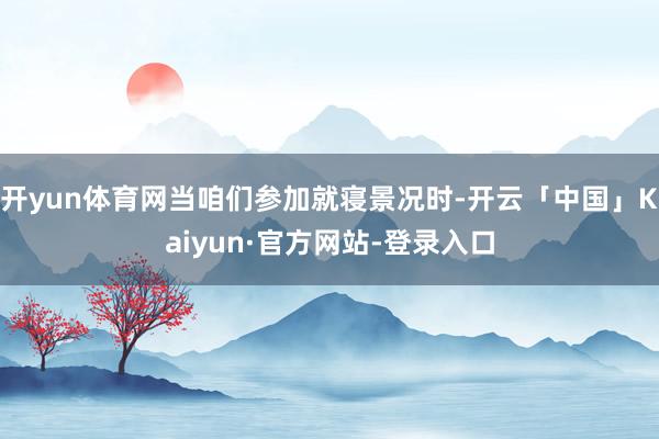 开yun体育网当咱们参加就寝景况时-开云「中国」Kaiyun·官方网站-登录入口
