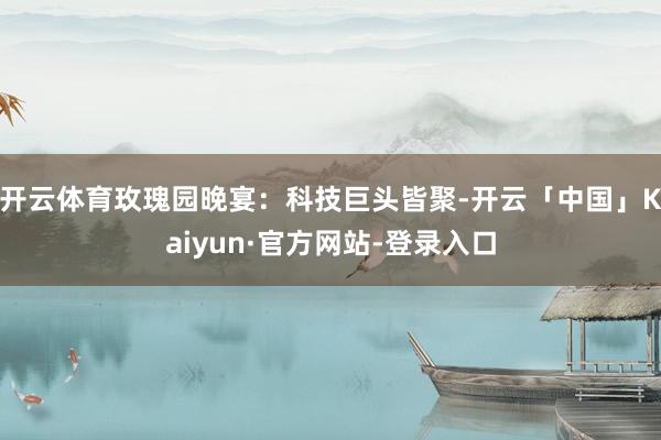 开云体育玫瑰园晚宴:科技巨头皆聚-开云「中国」Kaiyun·官方网站-登录入口