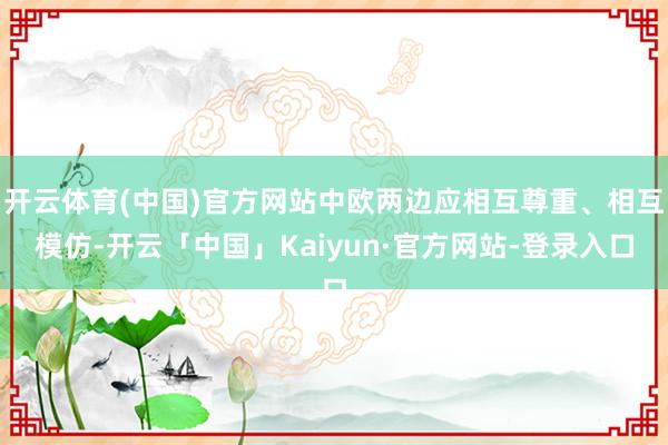 开云体育(中国)官方网站中欧两边应相互尊重、相互模仿-开云「中国」Kaiyun·官方网站-登录入口