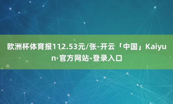 欧洲杯体育报112.53元/张-开云「中国」Kaiyun·官方网站-登录入口