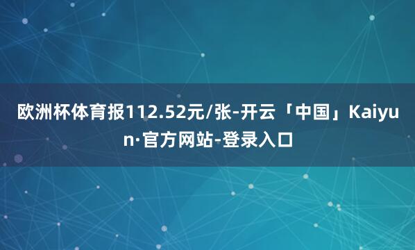 欧洲杯体育报112.52元/张-开云「中国」Kaiyun·官方网站-登录入口