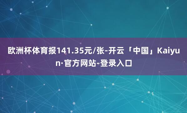 欧洲杯体育报141.35元/张-开云「中国」Kaiyun·官方网站-登录入口