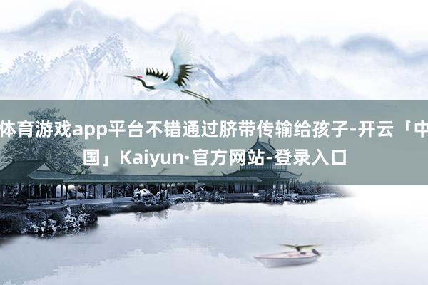 体育游戏app平台不错通过脐带传输给孩子-开云「中国」Kaiyun·官方网站-登录入口