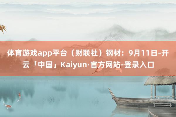 体育游戏app平台(财联社) 钢材:9月11日-开云「中国」Kaiyun·官方网站-登录入口