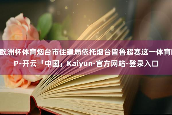 欧洲杯体育烟台市住建局依托烟台皆鲁超赛这一体育IP-开云「中国」Kaiyun·官方网站-登录入口