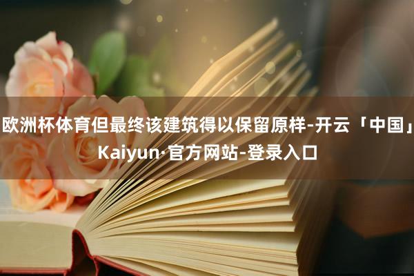 欧洲杯体育但最终该建筑得以保留原样-开云「中国」Kaiyun·官方网站-登录入口