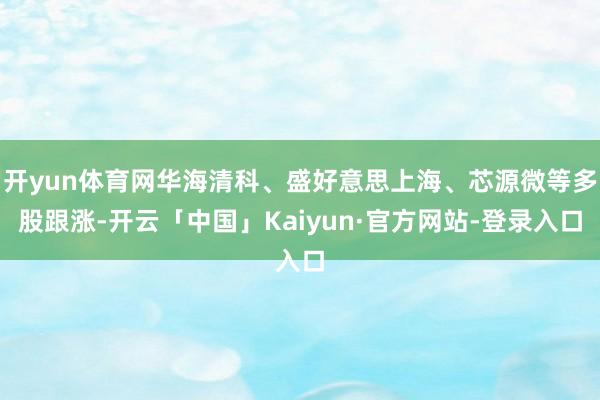 开yun体育网华海清科、盛好意思上海、芯源微等多股跟涨-开云「中国」Kaiyun·官方网站-登录入口