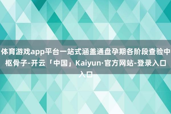 体育游戏app平台一站式涵盖通盘孕期各阶段查验中枢骨子-开云「中国」Kaiyun·官方网站-登录入口