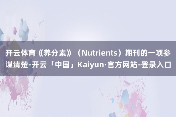 开云体育《养分素》（Nutrients）期刊的一项参谋清楚-开云「中国」Kaiyun·官方网站-登录入口