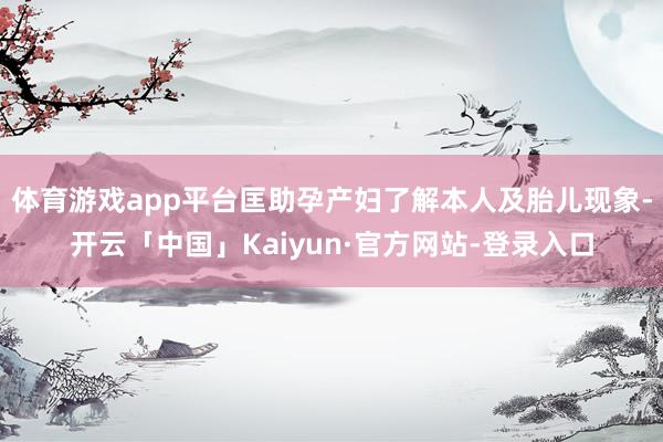 体育游戏app平台匡助孕产妇了解本人及胎儿现象-开云「中国」Kaiyun·官方网站-登录入口