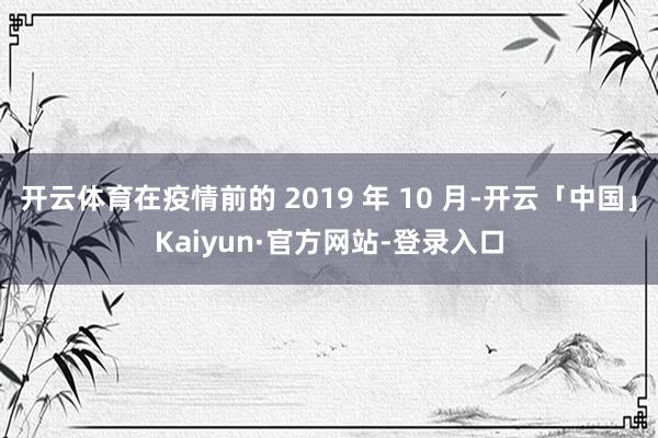 开云体育在疫情前的 2019 年 10 月-开云「中国」Kaiyun·官方网站-登录入口