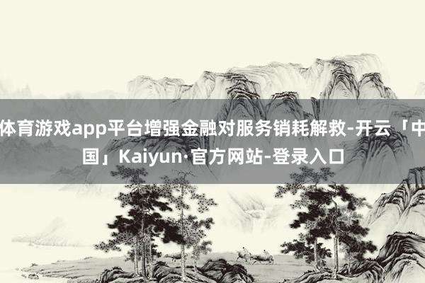 体育游戏app平台增强金融对服务销耗解救-开云「中国」Kaiyun·官方网站-登录入口
