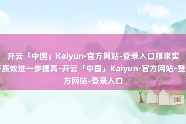 开云「中国」Kaiyun·官方网站-登录入口服求实体经济质效进一步提高-开云「中国」Kaiyun·官方网站-登录入口