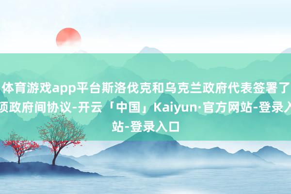 体育游戏app平台斯洛伐克和乌克兰政府代表签署了多项政府间协议-开云「中国」Kaiyun·官方网站-登录入口