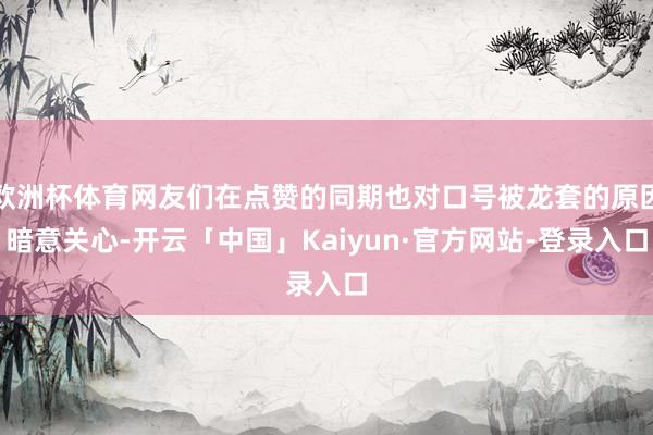 欧洲杯体育网友们在点赞的同期也对口号被龙套的原因暗意关心-开云「中国」Kaiyun·官方网站-登录入口