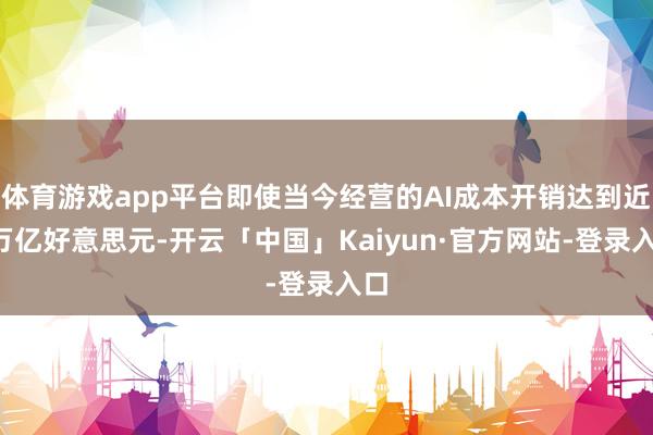 体育游戏app平台即使当今经营的AI成本开销达到近1万亿好意思元-开云「中国」Kaiyun·官方网站-登录入口