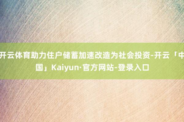 开云体育助力住户储蓄加速改造为社会投资-开云「中国」Kaiyun·官方网站-登录入口