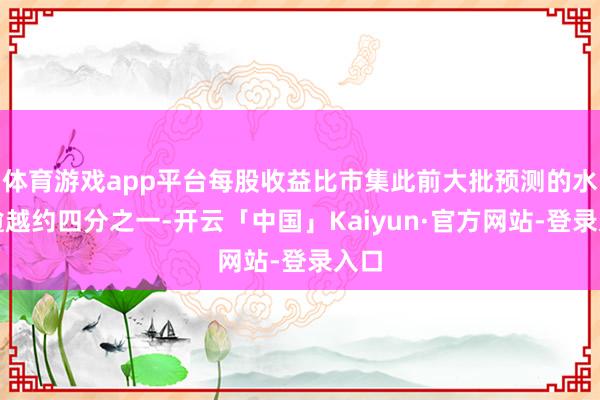 体育游戏app平台每股收益比市集此前大批预测的水平逾越约四分之一-开云「中国」Kaiyun·官方网站-登录入口