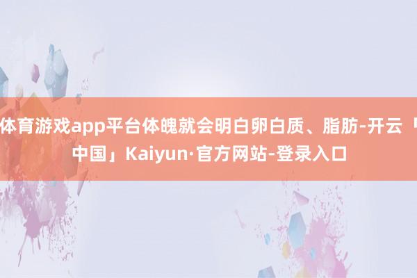 体育游戏app平台体魄就会明白卵白质、脂肪-开云「中国」Kaiyun·官方网站-登录入口