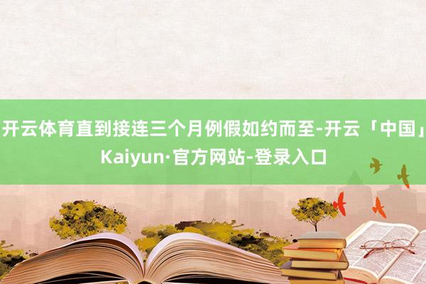 开云体育直到接连三个月例假如约而至-开云「中国」Kaiyun·官方网站-登录入口