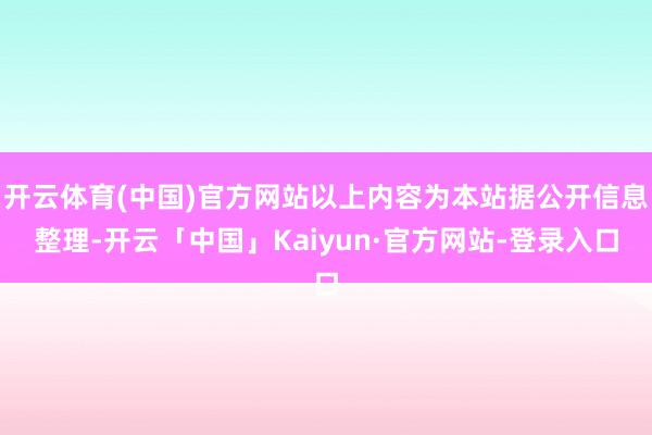 开云体育(中国)官方网站以上内容为本站据公开信息整理-开云「中国」Kaiyun·官方网站-登录入口