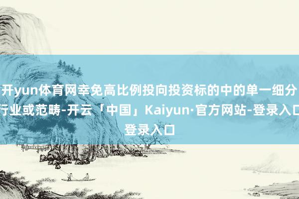 开yun体育网幸免高比例投向投资标的中的单一细分行业或范畴-开云「中国」Kaiyun·官方网站-登录入口