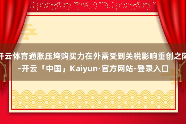 开云体育通胀压垮购买力在外需受到关税影响重创之际-开云「中国」Kaiyun·官方网站-登录入口