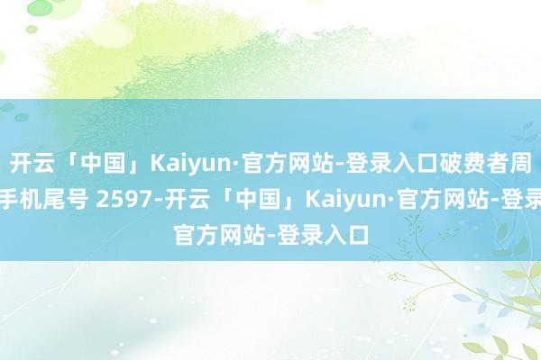 开云「中国」Kaiyun·官方网站-登录入口破费者周**（手机尾号 2597-开云「中国」Kaiyun·官方网站-登录入口