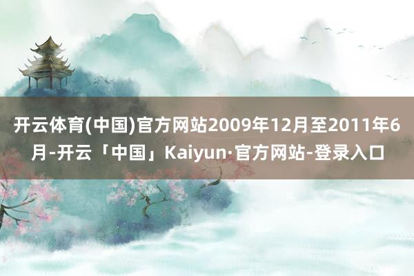 开云体育(中国)官方网站2009年12月至2011年6月-开云「中国」Kaiyun·官方网站-登录入口