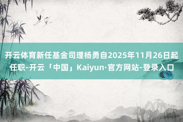 开云体育新任基金司理杨勇自2025年11月26日起任职-开云「中国」Kaiyun·官方网站-登录入口