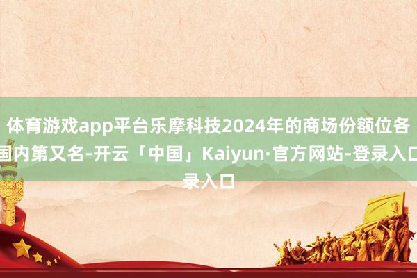 体育游戏app平台乐摩科技2024年的商场份额位各国内第又名-开云「中国」Kaiyun·官方网站-登录入口
