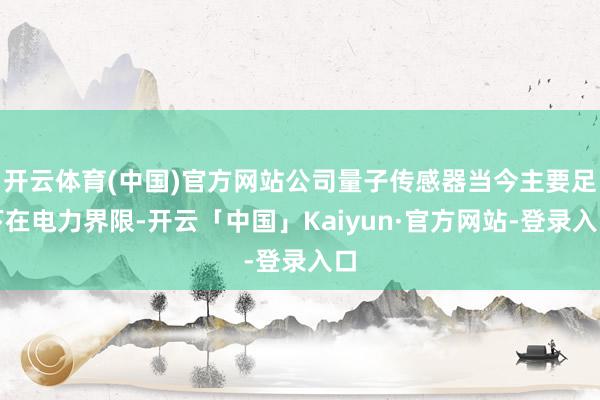 开云体育(中国)官方网站公司量子传感器当今主要足下在电力界限-开云「中国」Kaiyun·官方网站-登录入口