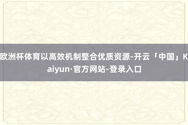 欧洲杯体育以高效机制整合优质资源-开云「中国」Kaiyun·官方网站-登录入口