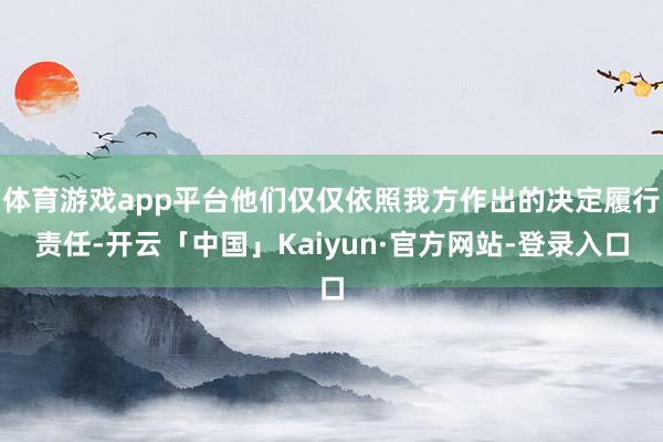 体育游戏app平台他们仅仅依照我方作出的决定履行责任-开云「中国」Kaiyun·官方网站-登录入口