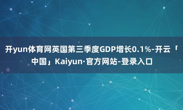 开yun体育网英国第三季度GDP增长0.1%-开云「中国」Kaiyun·官方网站-登录入口