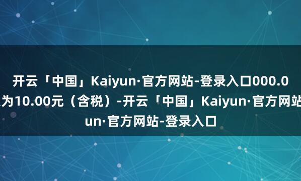 开云「中国」Kaiyun·官方网站-登录入口000.00元）利息为10.00元（含税）-开云「中国」Kaiyun·官方网站-登录入口