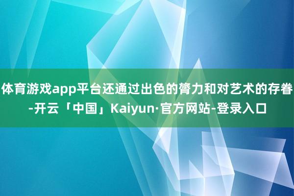 体育游戏app平台还通过出色的膂力和对艺术的存眷-开云「中国」Kaiyun·官方网站-登录入口