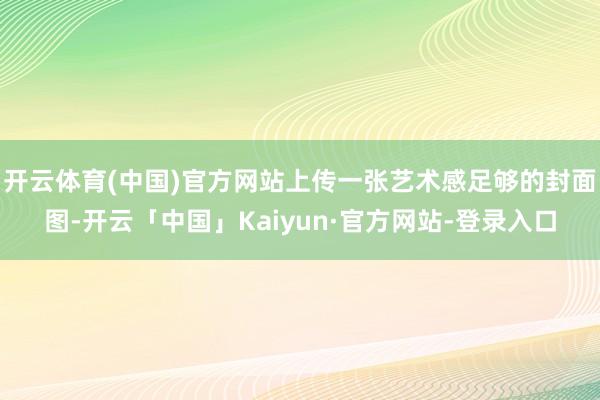开云体育(中国)官方网站上传一张艺术感足够的封面图-开云「中国」Kaiyun·官方网站-登录入口