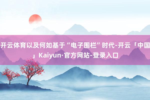 开云体育以及何如基于“电子围栏”时代-开云「中国」Kaiyun·官方网站-登录入口