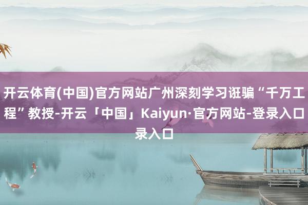 开云体育(中国)官方网站广州深刻学习诳骗“千万工程”教授-开云「中国」Kaiyun·官方网站-登录入口