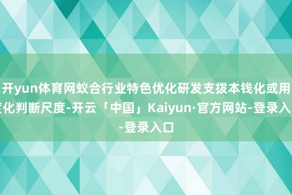 开yun体育网蚁合行业特色优化研发支拨本钱化或用度化判断尺度-开云「中国」Kaiyun·官方网站-登录入口