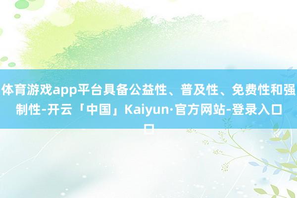 体育游戏app平台具备公益性、普及性、免费性和强制性-开云「中国」Kaiyun·官方网站-登录入口