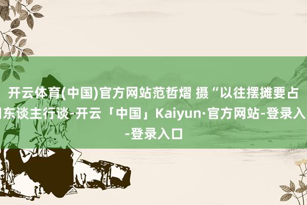 开云体育(中国)官方网站范哲熠 摄“以往摆摊要占用东谈主行谈-开云「中国」Kaiyun·官方网站-登录入口
